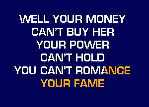 WELL YOUR MONEY
CAN'T BUY HER
YOUR POWER
CAN'T HOLD
YOU CAN'T ROMANCE
YOUR FAME