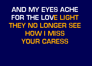 AND MY EYES ACHE
FOR THE LOVE LIGHT
THEY NO LONGER SEE
HOWI MISS
YOUR CARESS