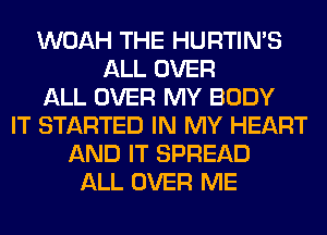 WOAH THE HURTIN'S
ALL OVER
ALL OVER MY BODY
IT STARTED IN MY HEART
AND IT SPREAD
ALL OVER ME