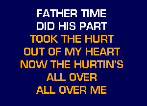 Fl-WHER TIME
DID HIS PART
TOOK THE HURT
OUT OF MY HEART
NOW THE HURTIN'S
ALL OVER
ALL OVER ME