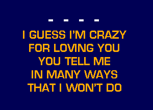 I GUESS I'M CRAZY
FOR LOVING YOU
YOU TELL ME
IN MANY WAYS
THAT I WON'T DO