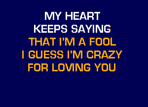 MY HEART
KEEPS SAYING
THAT PM A FOOL

I GUESS I'M CRAZY
FOR LOVING YOU