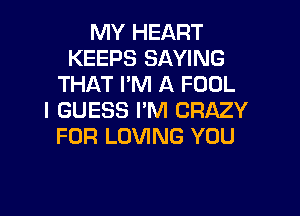 MY HEART
KEEPS SAYING
THAT PM A FOOL

I GUESS I'M CRAZY
FOR LOVING YOU