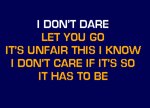 I DON'T DARE
LET YOU GO
ITIS UNFAIR THIS I KNOW
I DON'T CARE IF ITIS 80
IT HAS TO BE