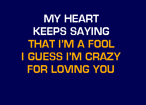 MY HEART
KEEPS SAYING
THAT PM A FOOL

I GUESS I'M CRAZY
FOR LOVING YOU