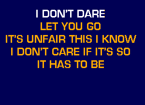 I DON'T DARE
LET YOU GO
ITIS UNFAIR THIS I KNOW
I DON'T CARE IF ITIS 80
IT HAS TO BE