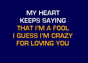 MY HEART
KEEPS SAYING
THAT I'M A FOOL

I GUESS I'M CRAZY
FOR LOVING YOU