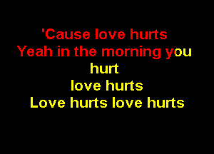'Cause love hurts
Yeah in the morning you
hurt

love hurts
Love hurts love hurts