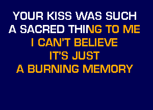 YOUR KISS WAS SUCH
A SACRED THING TO ME
I CAN'T BELIEVE
ITS JUST
A BURNING MEMORY