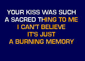 YOUR KISS WAS SUCH
A SACRED THING TO ME
I CAN'T BELIEVE
ITS JUST
A BURNING MEMORY