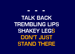 TALK BACK
TREMBLING LIPS

SHAKEY LEGS
DON'T JUST
STAND THERE