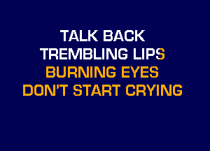 TALK BACK
TREMBLING LIPS
BURNING EYES
DON'T START CRYING