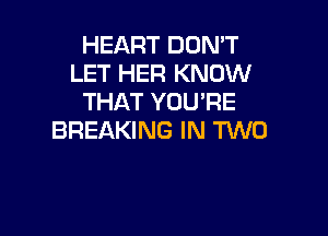 HEART DON'T
LET HER KNOW
THAT YOU'RE

BREAKING IN TWO