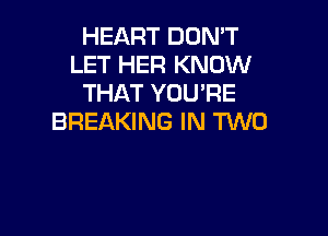 HEART DON'T
LET HER KNOW
THAT YOUPE

BREAKING IN TWO