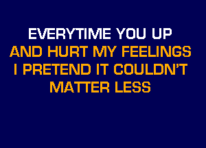 EVERYTIME YOU UP
AND HURT MY FEELINGS
I PRETEND IT COULDN'T
MATTER LESS