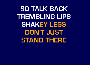 SO TALK BACK
TREMBLING LIPS
SHAKEY LEGS
DON'T JUST

STAND THERE