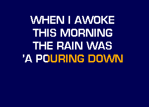 WHEN I AWOKE
THIS MORNING
THE RAIN WAS

'A POURING DOWN