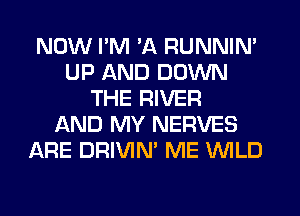 NOW PM 'A RUNNIN'
UP AND DOWN
THE RIVER
LXND MY NERVES
ARE DRIVIN' ME WILD