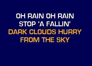 0H RAIN 0H RAIN
STOP 'A FALLIN'
DARK CLOUDS HURRY

FROM THE SKY