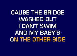 CAUSE THE BRIDGE
WASHED OUT
I CANT SWIM
JQND MY BABY'S
ON THE OTHER SIDE