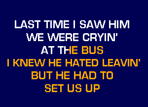 LAST TIME I SAW HIM
WE WERE CRYIN'

AT THE BUS
I KNEW HE HATED LEAVIN'

BUT HE HAD TO
SET US UP