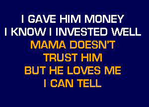 I GAVE HIM MONEY
I KNOWI INVESTED WELL
MAMA DOESN'T
TRUST HIM
BUT HE LOVES ME
I CAN TELL