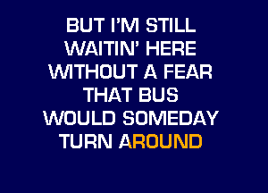 BUT I'M STILL
WAITIN' HERE
WTHOUT A FEAR
THAT BUS
WOULD SOMEDAY
TURN AROUND

g