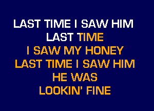 LAST TIME I SAW HIM
LAST TIME
I SAW MY HONEY
LAST TIME I SAW HIM
HE WAS
LOOKIN' FINE