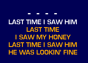 LAST TIME I SAW HIM
LAST TIME
I SAW MY HONEY
LAST TIME I SAW HIM
HE WAS LOOKIN' FINE