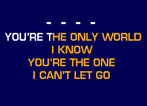 YOU'RE THE ONLY WORLD
I KNOW
YOU'RE THE ONE
I CAN'T LET GO