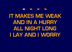 IT MAKES ME WEAK
AND IN A HURRY
ALL NIGHT LONG

l LAY AND I WORRY