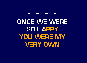 ONCE WE WERE
SO HAPPY

YOU WERE MY
VERY OWN