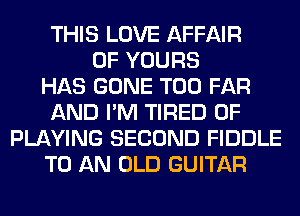 THIS LOVE AFFAIR
0F YOURS
HAS GONE T00 FAR
AND I'M TIRED OF
PLAYING SECOND FIDDLE
TO AN OLD GUITAR