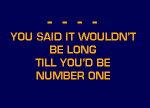 YOU SAID IT WOULDN'T
BE LONG

TILL YOU'D BE
NUMBER ONE