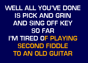 WELL ALL YOU'VE DONE
IS PICK AND GRIN
AND SING OFF KEY

SO FAR
I'M TIRED OF PLAYING
SECOND FIDDLE
TO AN OLD GUITAR