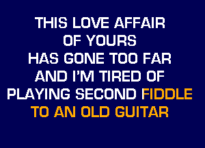 THIS LOVE AFFAIR
0F YOURS
HAS GONE T00 FAR
AND I'M TIRED OF
PLAYING SECOND FIDDLE
TO AN OLD GUITAR