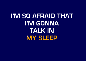 I'M SO AFRAID THAT
I'M GONNA
TALK IN

MY SLEEP