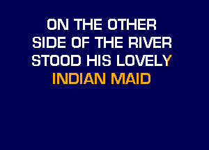 ON THE OTHER
SIDE OF THE RIVER
STOOD HIS LOVELY

INDIAN MAID

g