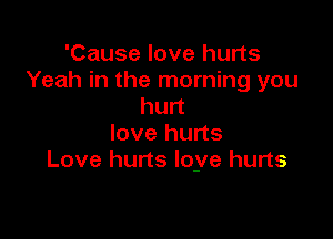 'Cause love hurts
Yeah in the morning you
hurt

love hurts
Love hurts loye hurts