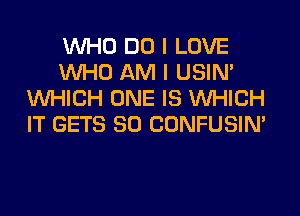 WHO DO I LOVE
WHO AM I USIN'
WHICH ONE IS WHICH
IT GETS SO CONFUSIN'