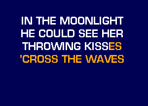 IN THE MOONLIGHT
HE COULD SEE HER
THROWNG KISSES
'CROSS THE WAVES