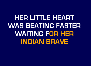 HER LITI'LE HEART
WAS BEATING FASTER
WAITING FOR HER
INDIAN BRAVE