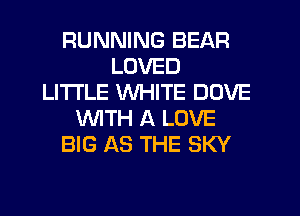RUNNING BEAR
LOVED
LITI'LE WHITE DOVE
WTH A LOVE
BIG AS THE SKY