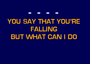 YOU SAY THAT YOU'RE
FALLING

BUT WHAT CAN I DO