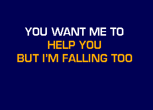 YOU WANT ME TO
HELP YOU

BUT I'M FALLING T00