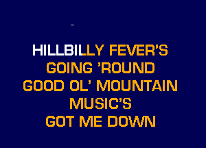 HILLBILLY FEVER'S
GOING 'ROUND
GOOD OL' MOUNTAIN
MUSIC'S
GOT ME DOWN