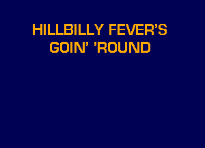 HILLBILLY FEVER'S
GOIM 'ROUND