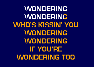 WONDERING
WUNDERING
WHO'S KISSIN' YOU
WONDERING
WONDERING
IF YOU'RE
WONDERING T00