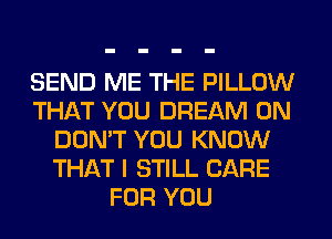 SEND ME THE PILLOW
THAT YOU DREAM 0N
DON'T YOU KNOW
THAT I STILL CARE
FOR YOU