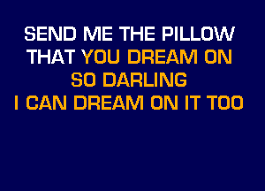 SEND ME THE PILLOW
THAT YOU DREAM ON
80 DARLING
I CAN DREAM ON IT T00